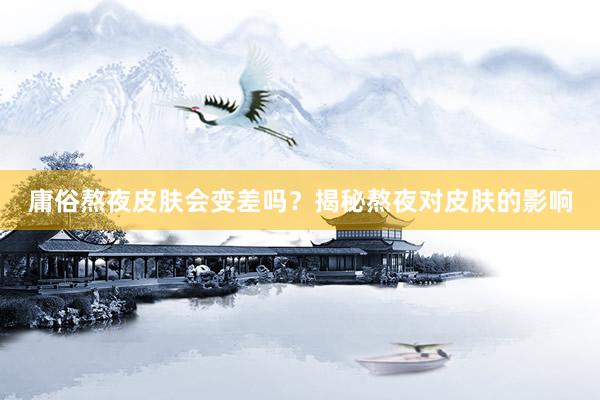 庸俗熬夜皮肤会变差吗？揭秘熬夜对皮肤的影响