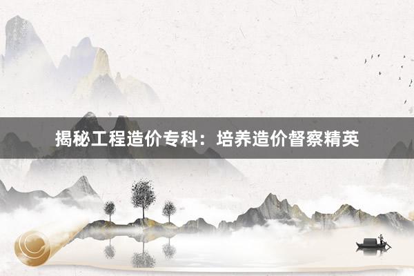 揭秘工程造价专科：培养造价督察精英